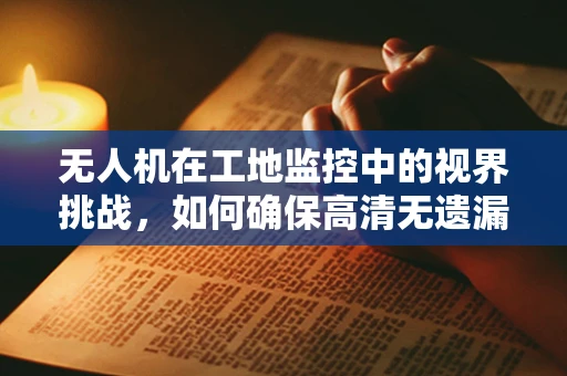 无人机在工地监控中的视界挑战，如何确保高清无遗漏？
