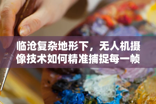 临沧复杂地形下，无人机摄像技术如何精准捕捉每一帧？