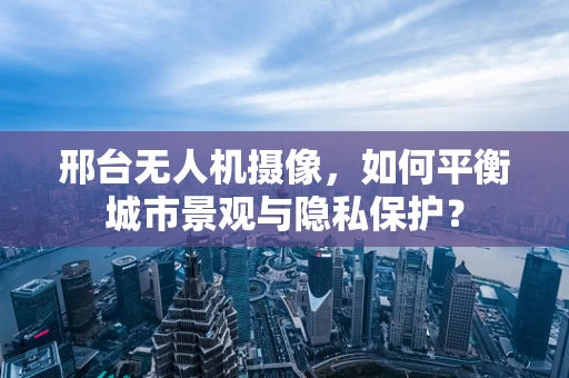 邢台无人机摄像，如何平衡城市景观与隐私保护？