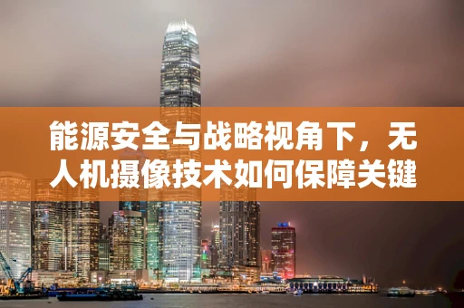 能源安全与战略视角下，无人机摄像技术如何保障关键基础设施的安全监测？