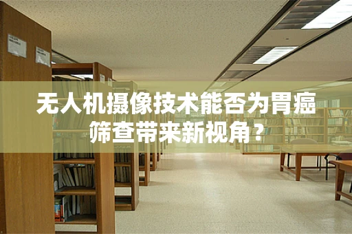 无人机摄像技术能否为胃癌筛查带来新视角？