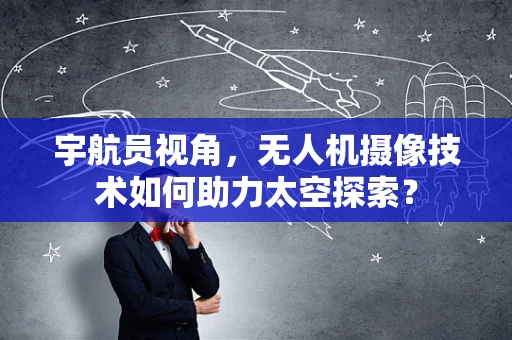 宇航员视角，无人机摄像技术如何助力太空探索？
