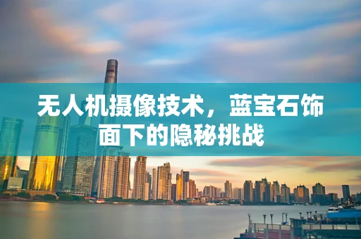 无人机摄像技术，蓝宝石饰面下的隐秘挑战