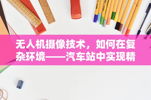 无人机摄像技术，如何在复杂环境——汽车站中实现精准捕捉？
