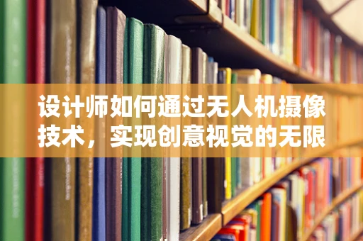 设计师如何通过无人机摄像技术，实现创意视觉的无限可能？