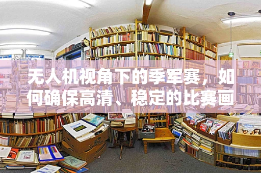 无人机视角下的季军赛，如何确保高清、稳定的比赛画面？