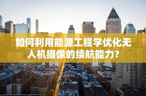如何利用能源工程学优化无人机摄像的续航能力？