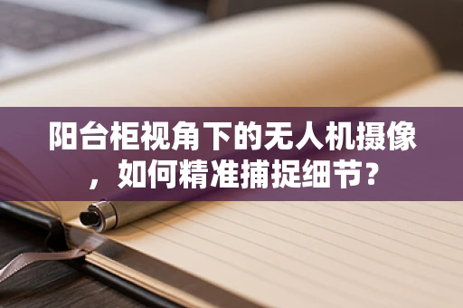阳台柜视角下的无人机摄像，如何精准捕捉细节？