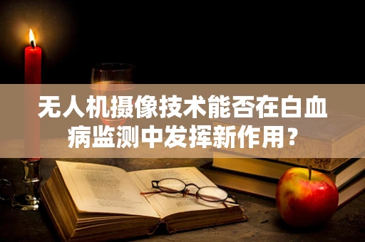 无人机摄像技术能否在白血病监测中发挥新作用？