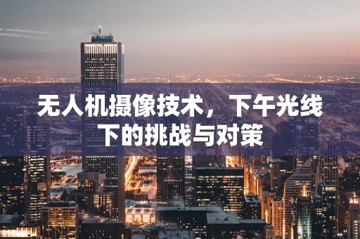 无人机摄像技术，下午光线下的挑战与对策