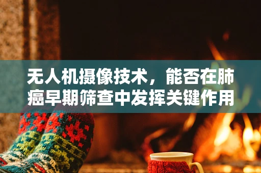 无人机摄像技术，能否在肺癌早期筛查中发挥关键作用？