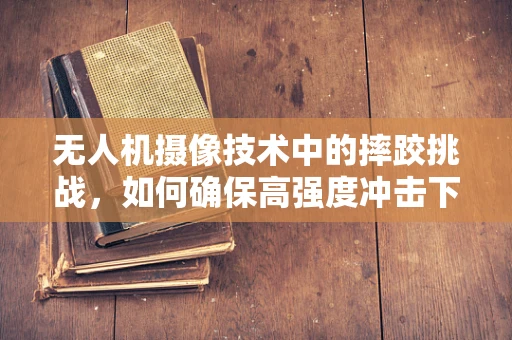 无人机摄像技术中的摔跤挑战，如何确保高强度冲击下的影像质量？