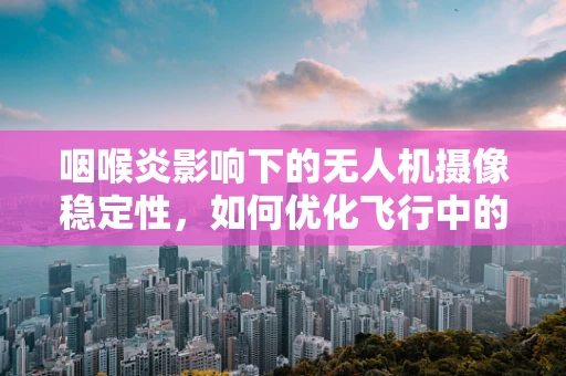 咽喉炎影响下的无人机摄像稳定性，如何优化飞行中的图像质量？