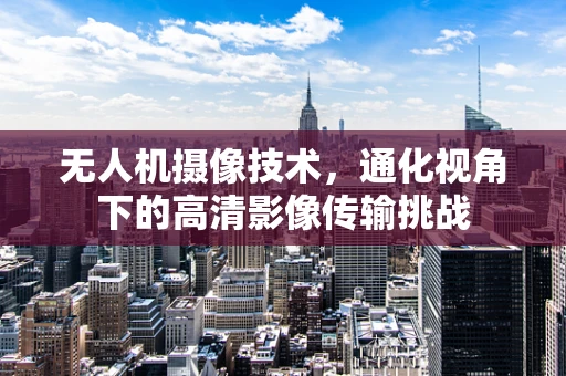 无人机摄像技术，通化视角下的高清影像传输挑战