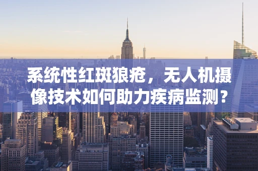 系统性红斑狼疮，无人机摄像技术如何助力疾病监测？