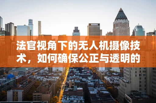 法官视角下的无人机摄像技术，如何确保公正与透明的空中法庭？