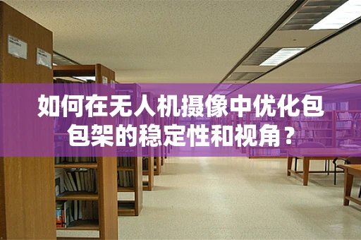 如何在无人机摄像中优化包包架的稳定性和视角？