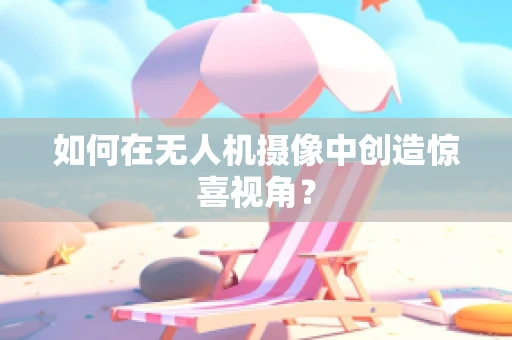 如何在无人机摄像中创造惊喜视角？