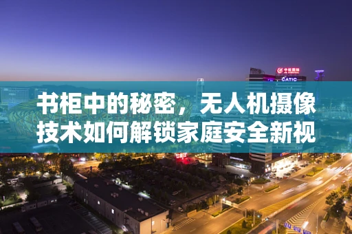 书柜中的秘密，无人机摄像技术如何解锁家庭安全新视角？