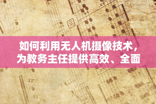 如何利用无人机摄像技术，为教务主任提供高效、全面的校园巡查视角？