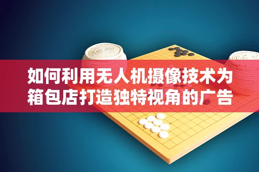 如何利用无人机摄像技术为箱包店打造独特视角的广告宣传？