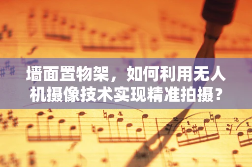墙面置物架，如何利用无人机摄像技术实现精准拍摄？
