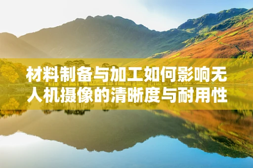 材料制备与加工如何影响无人机摄像的清晰度与耐用性？