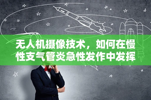 无人机摄像技术，如何在慢性支气管炎急性发作中发挥其独特优势？