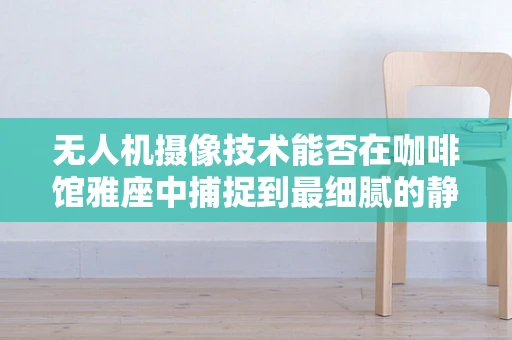 无人机摄像技术能否在咖啡馆雅座中捕捉到最细腻的静谧？