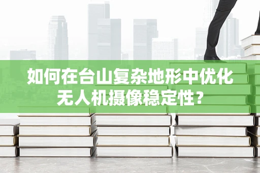如何在台山复杂地形中优化无人机摄像稳定性？