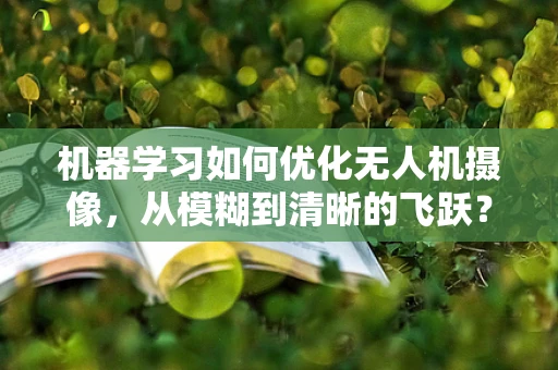 机器学习如何优化无人机摄像，从模糊到清晰的飞跃？