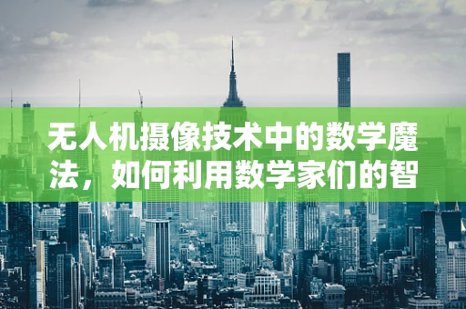无人机摄像技术中的数学魔法，如何利用数学家们的智慧优化图像处理？