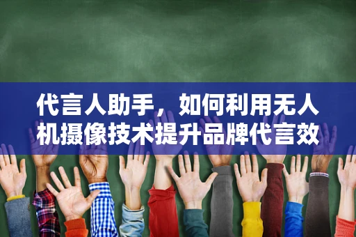 代言人助手，如何利用无人机摄像技术提升品牌代言效果？