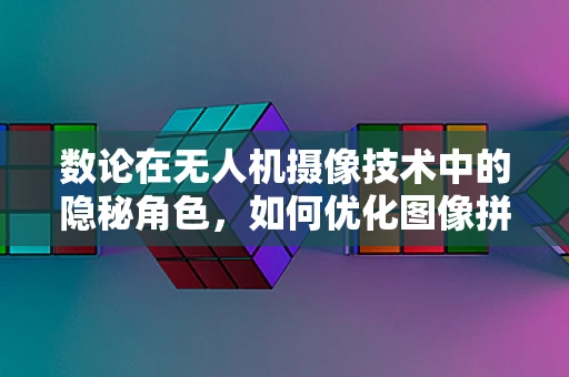 数论在无人机摄像技术中的隐秘角色，如何优化图像拼接的精度？