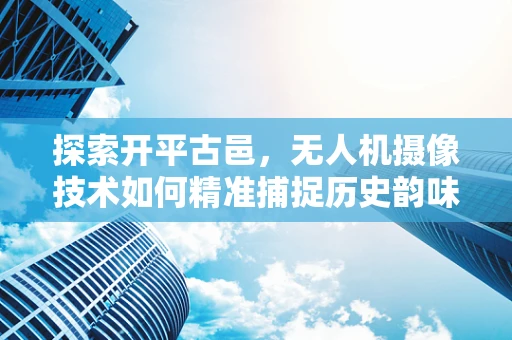 探索开平古邑，无人机摄像技术如何精准捕捉历史韵味？
