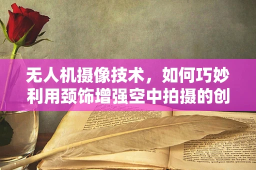 无人机摄像技术，如何巧妙利用颈饰增强空中拍摄的创意与美感？