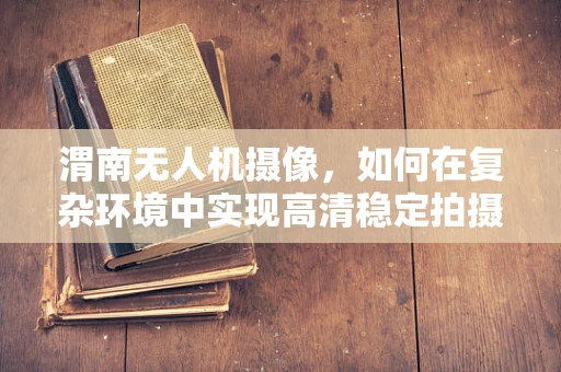 渭南无人机摄像，如何在复杂环境中实现高清稳定拍摄？