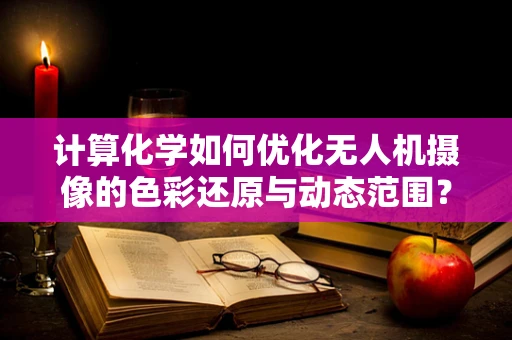 计算化学如何优化无人机摄像的色彩还原与动态范围？