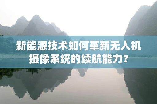 新能源技术如何革新无人机摄像系统的续航能力？