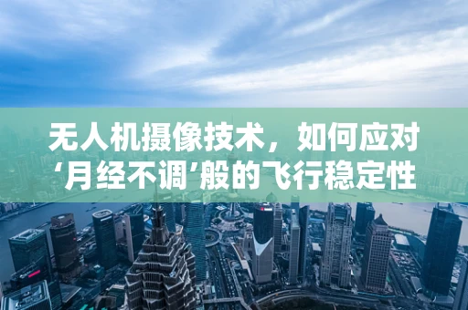 无人机摄像技术，如何应对‘月经不调’般的飞行稳定性挑战？