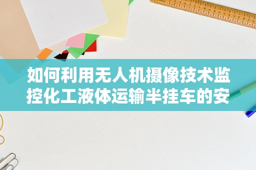 如何利用无人机摄像技术监控化工液体运输半挂车的安全？
