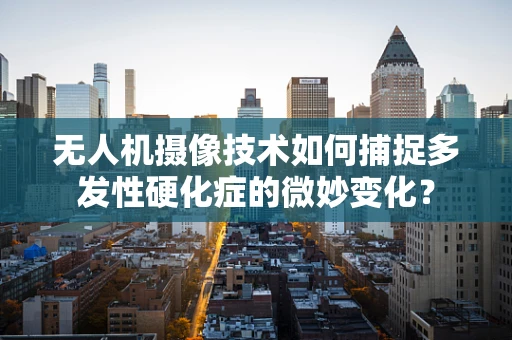 无人机摄像技术如何捕捉多发性硬化症的微妙变化？