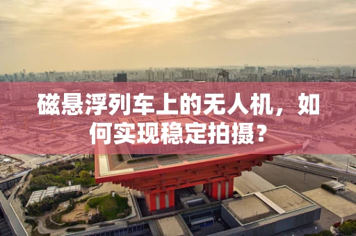 磁悬浮列车上的无人机，如何实现稳定拍摄？
