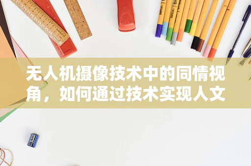 无人机摄像技术中的同情视角，如何通过技术实现人文关怀？
