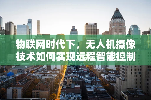 物联网时代下，无人机摄像技术如何实现远程智能控制？