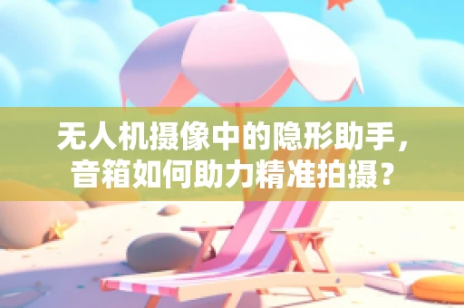 无人机摄像中的隐形助手，音箱如何助力精准拍摄？