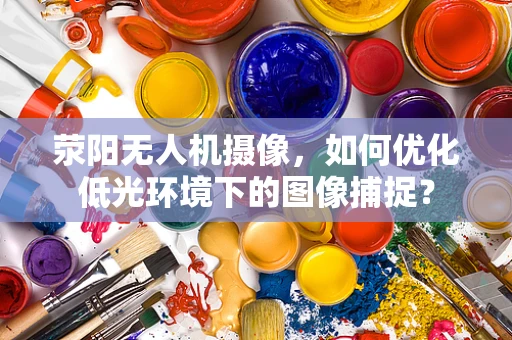 荥阳无人机摄像，如何优化低光环境下的图像捕捉？