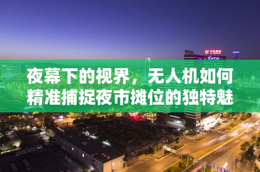 夜幕下的视界，无人机如何精准捕捉夜市摊位的独特魅力？