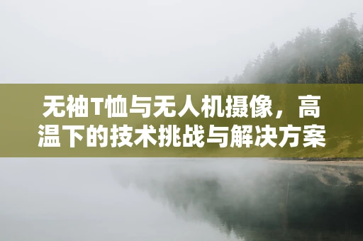 无袖T恤与无人机摄像，高温下的技术挑战与解决方案