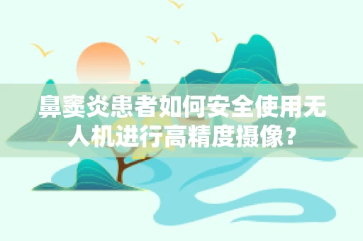 鼻窦炎患者如何安全使用无人机进行高精度摄像？